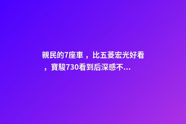 親民的7座車，比五菱宏光好看，寶駿730看到后深感不安